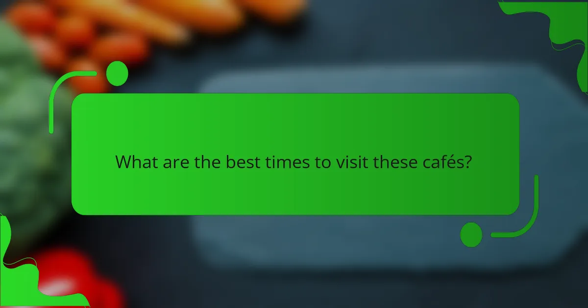 What are the best times to visit these cafés?