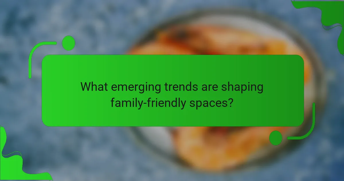 What emerging trends are shaping family-friendly spaces?